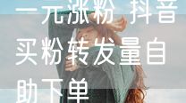 一元涨粉 抖音买粉转发量自助下单