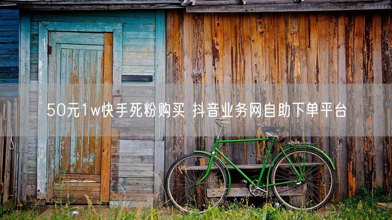 50元1w快手死粉购买 抖音业务网自助下单平台