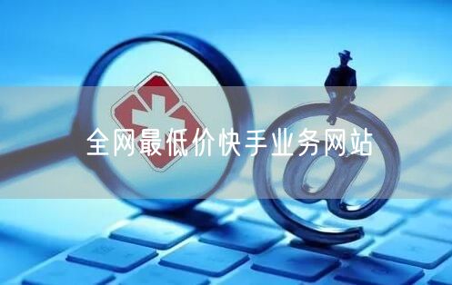 全网最低价快手业务网站