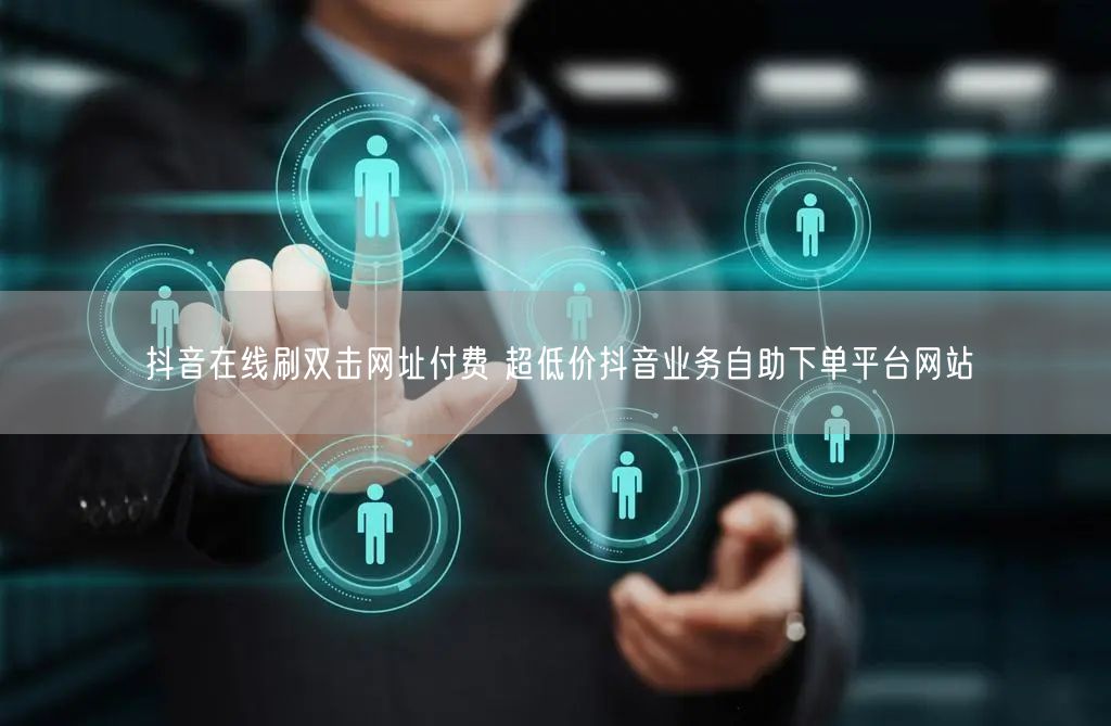 抖音在线刷双击网址付费 超低价抖音业务自助下单平台网站