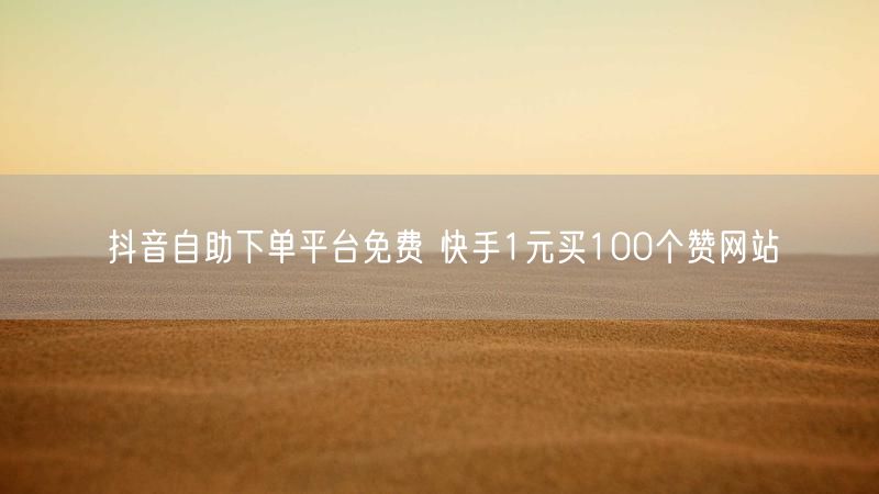 抖音自助下单平台免费 快手1元买100个赞网站