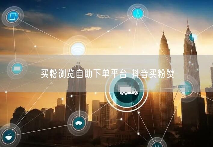 买粉浏览自助下单平台 抖音买粉赞