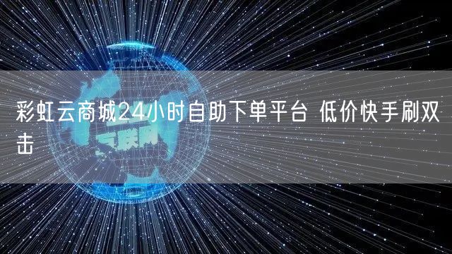 彩虹云商城24小时自助下单平台 低价快手刷双击