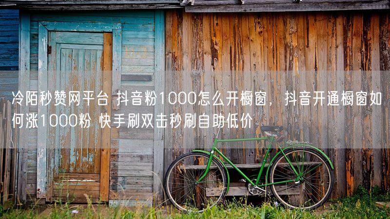 冷陌秒赞网平台 抖音粉1000怎么开橱窗，抖音开通橱窗如何涨1000粉 快手刷双