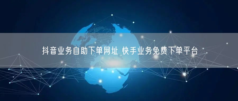 抖音业务自助下单网址 快手业务免费下单平台