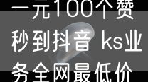 一元100个赞秒到抖音 ks业务全网最低价